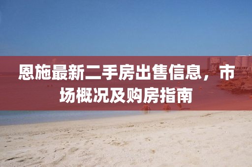 恩施最新二手房出售信息，市场概况及购房指南