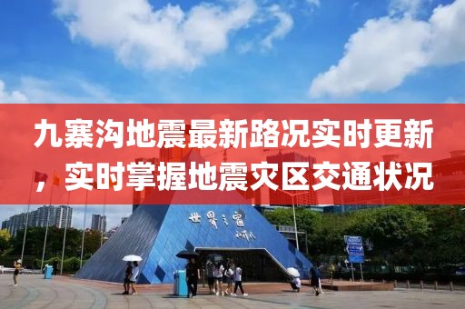 九寨沟地震最新路况实时更新，实时掌握地震灾区交通状况