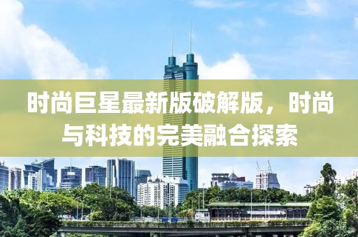 时尚巨星最新版破解版，时尚与科技的完美融合探索