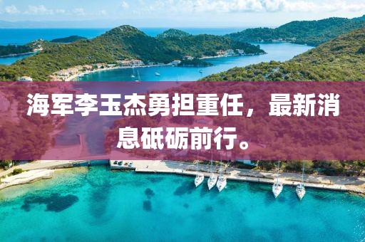 海军李玉杰勇担重任，最新消息砥砺前行。