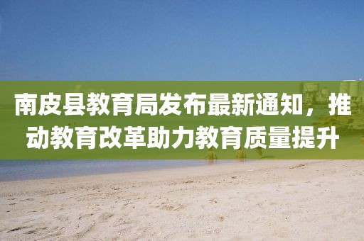 南皮县教育局发布最新通知，推动教育改革助力教育质量提升