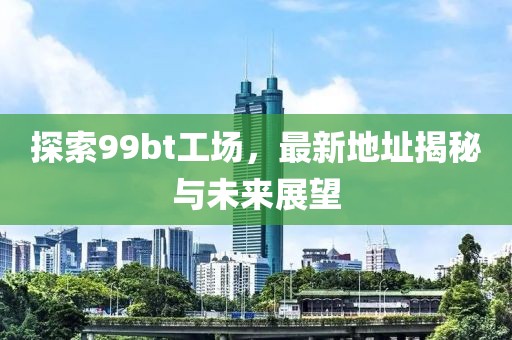 探索99bt工场，最新地址揭秘与未来展望