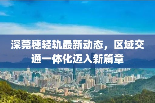 深莞穗轻轨最新动态，区域交通一体化迈入新篇章