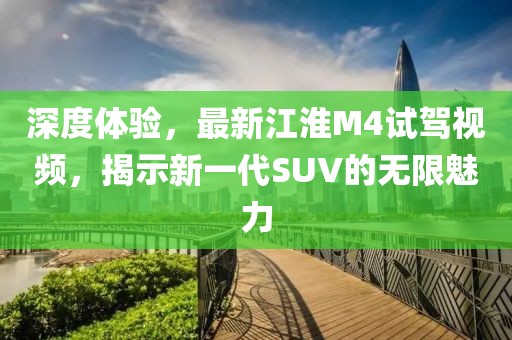 深度体验，最新江淮M4试驾视频，揭示新一代SUV的无限魅力