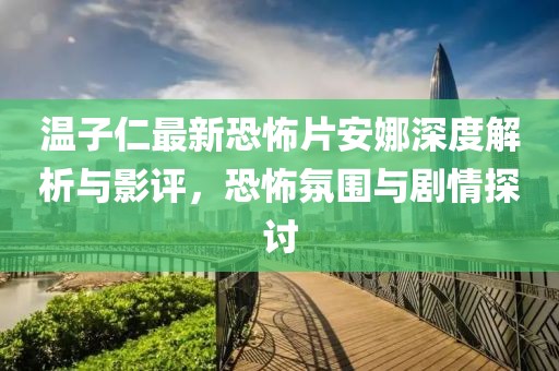 温子仁最新恐怖片安娜深度解析与影评，恐怖氛围与剧情探讨
