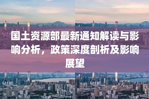 国土资源部最新通知解读与影响分析，政策深度剖析及影响展望