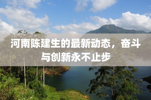 河南陈建生的最新动态，奋斗与创新永不止步