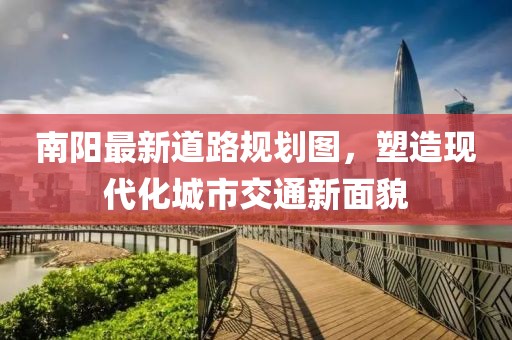 南阳最新道路规划图，塑造现代化城市交通新面貌