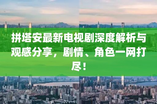拼塔安最新电视剧深度解析与观感分享，剧情、角色一网打尽！