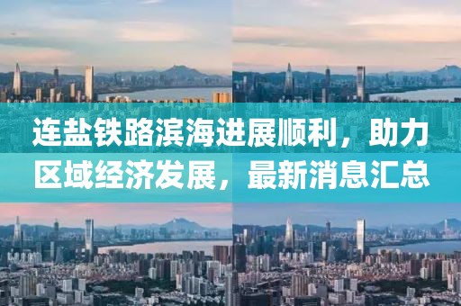 连盐铁路滨海进展顺利，助力区域经济发展，最新消息汇总