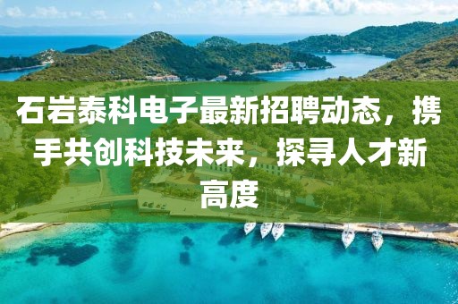 石岩泰科电子最新招聘动态，携手共创科技未来，探寻人才新高度