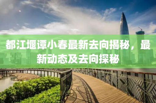 都江堰谭小春最新去向揭秘，最新动态及去向探秘