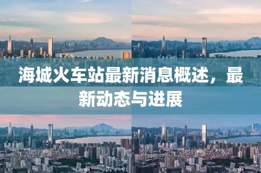 海城火车站最新消息概述，最新动态与进展