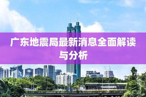 广东地震局最新消息全面解读与分析