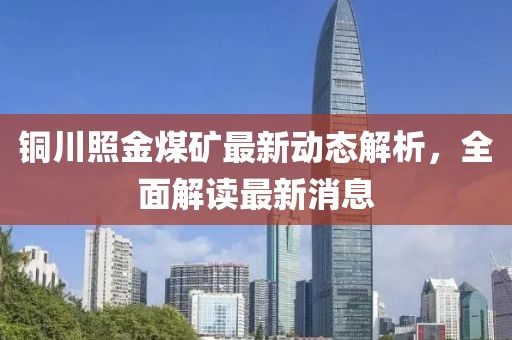 铜川照金煤矿最新动态解析，全面解读最新消息