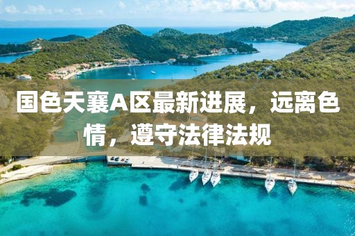 国色天襄A区最新进展，远离色情，遵守法律法规
