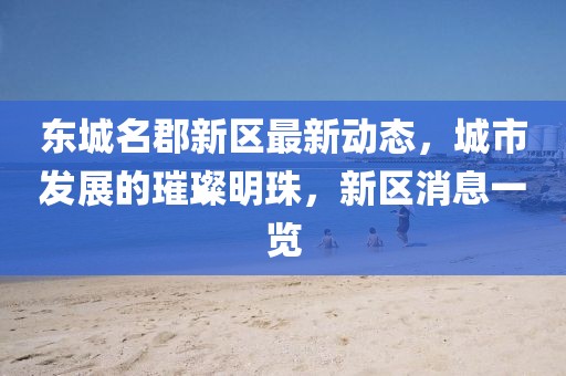 东城名郡新区最新动态，城市发展的璀璨明珠，新区消息一览