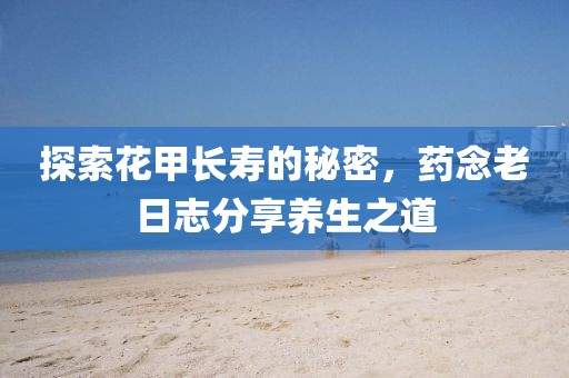探索花甲长寿的秘密，药念老日志分享养生之道