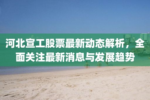 河北宣工股票最新动态解析，全面关注最新消息与发展趋势