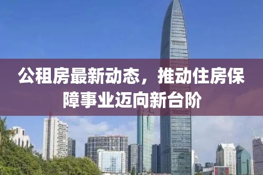 公租房最新动态，推动住房保障事业迈向新台阶