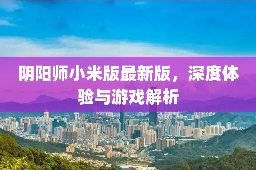 阴阳师小米版最新版，深度体验与游戏解析