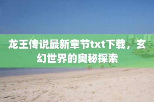 龙王传说最新章节txt下载，玄幻世界的奥秘探索