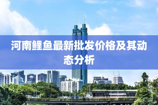 河南鲤鱼最新批发价格及其动态分析