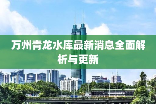 万州青龙水库最新消息全面解析与更新