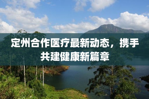 定州合作医疗最新动态，携手共建健康新篇章