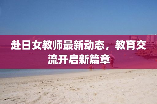 赴日女教师最新动态，教育交流开启新篇章