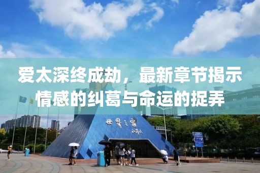 爱太深终成劫，最新章节揭示情感的纠葛与命运的捉弄