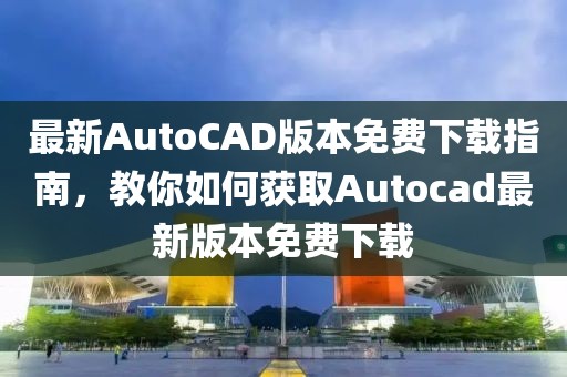 最新AutoCAD版本免费下载指南，教你如何获取Autocad最新版本免费下载
