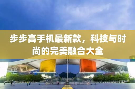 步步高手机最新款，科技与时尚的完美融合大全