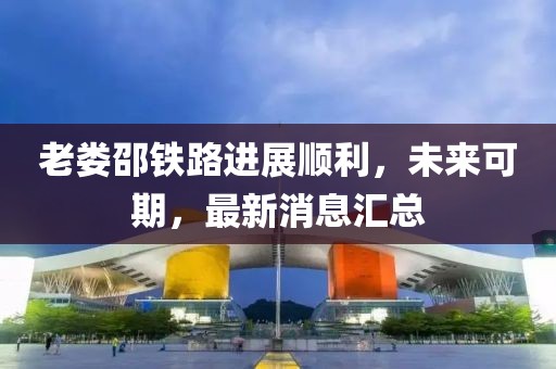 老娄邵铁路进展顺利，未来可期，最新消息汇总