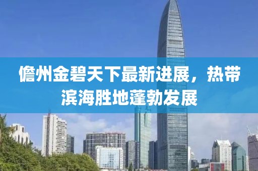 儋州金碧天下最新进展，热带滨海胜地蓬勃发展