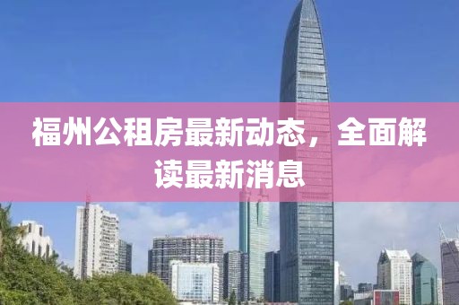福州公租房最新动态，全面解读最新消息