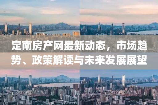定南房产网最新动态，市场趋势、政策解读与未来发展展望