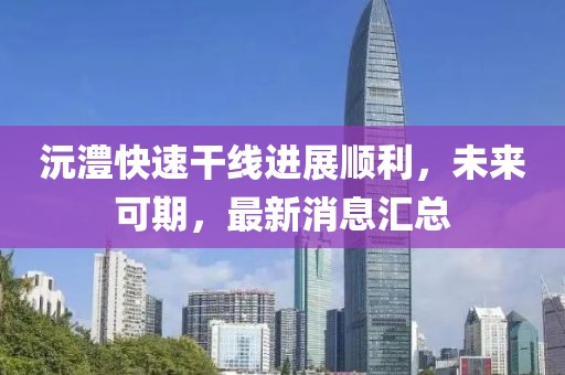 沅澧快速干线进展顺利，未来可期，最新消息汇总