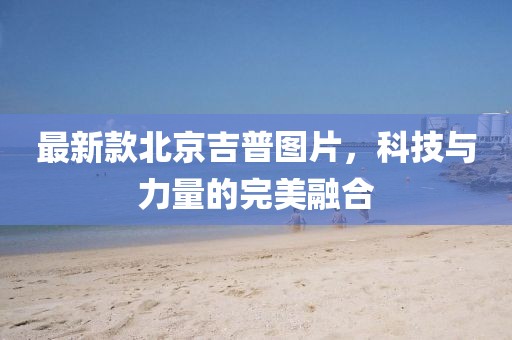 最新款北京吉普图片，科技与力量的完美融合