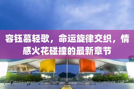 容钰慕轻歌，命运旋律交织，情感火花碰撞的最新章节