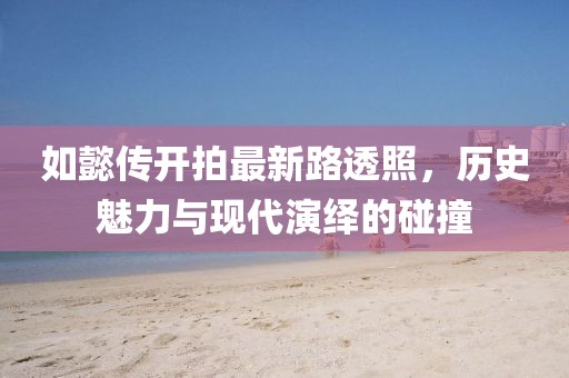 如懿传开拍最新路透照，历史魅力与现代演绎的碰撞