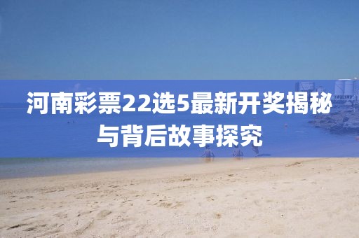 河南彩票22选5最新开奖揭秘与背后故事探究
