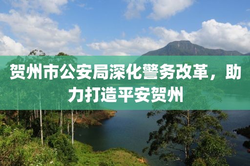 贺州市公安局深化警务改革，助力打造平安贺州
