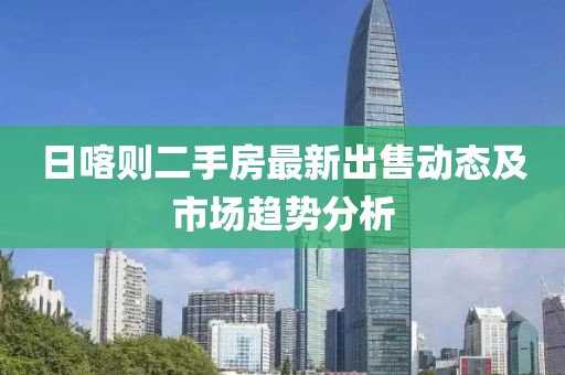 日喀则二手房最新出售动态及市场趋势分析