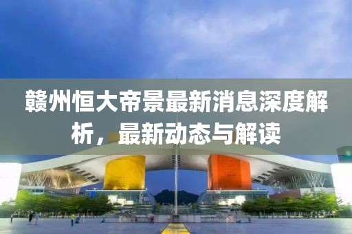 赣州恒大帝景最新消息深度解析，最新动态与解读