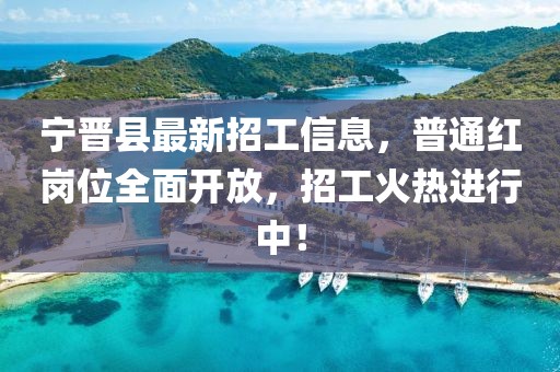 宁晋县最新招工信息，普通红岗位全面开放，招工火热进行中！