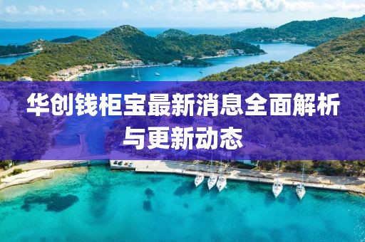 华创钱柜宝最新消息全面解析与更新动态