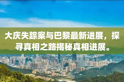 大庆失踪案与巴黎最新进展，探寻真相之路揭秘真相进展。