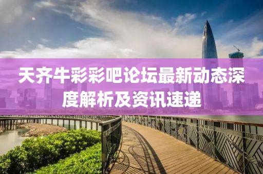 天齐牛彩彩吧论坛最新动态深度解析及资讯速递