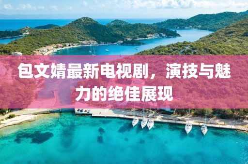 包文婧最新电视剧，演技与魅力的绝佳展现